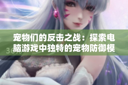 宠物们的反击之战：探索电脑游戏中独特的宠物防御模式与收集玩法