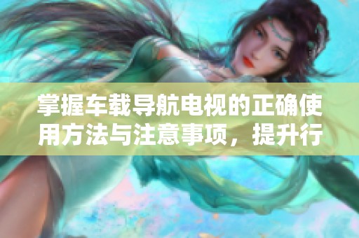 掌握车载导航电视的正确使用方法与注意事项，提升行车安全与便利性