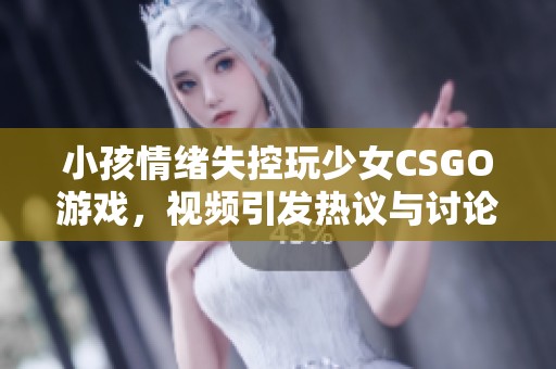 小孩情绪失控玩少女CSGO游戏，视频引发热议与讨论