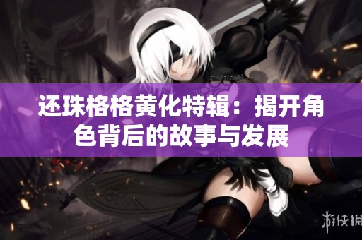 还珠格格黄化特辑：揭开角色背后的故事与发展
