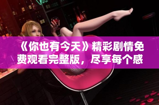 《你也有今天》精彩剧情免费观看完整版，尽享每个感人时刻