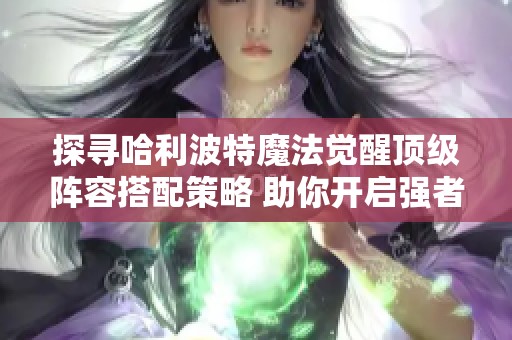 探寻哈利波特魔法觉醒顶级阵容搭配策略 助你开启强者之路