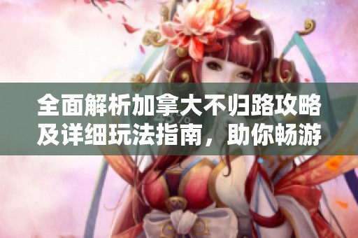 全面解析加拿大不归路攻略及详细玩法指南，助你畅游奇妙世界