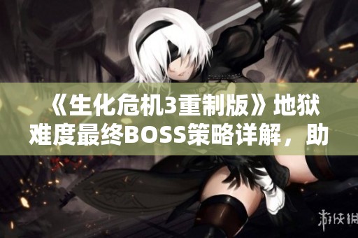 《生化危机3重制版》地狱难度最终BOSS策略详解，助你获得完美通关体验