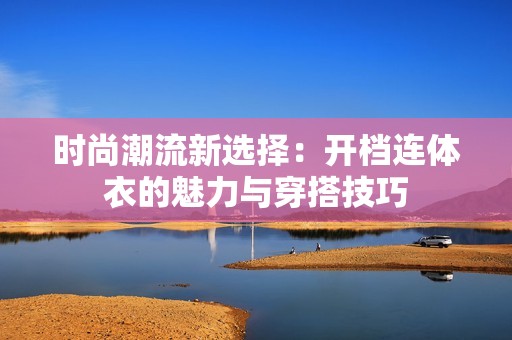 时尚潮流新选择：开档连体衣的魅力与穿搭技巧
