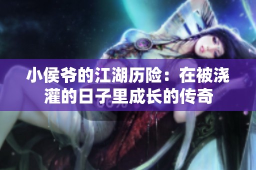 小侯爷的江湖历险：在被浇灌的日子里成长的传奇