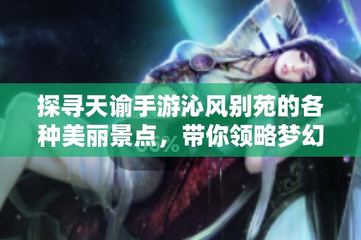 探寻天谕手游沁风别苑的各种美丽景点，带你领略梦幻世界的无限风光与魅力