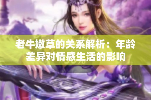 老牛嫩草的关系解析：年龄差异对情感生活的影响