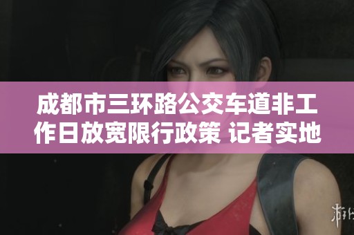 成都市三环路公交车道非工作日放宽限行政策 记者实地探访了解新规详情