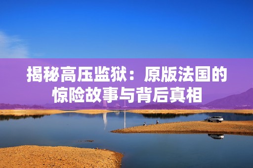 揭秘高压监狱：原版法国的惊险故事与背后真相