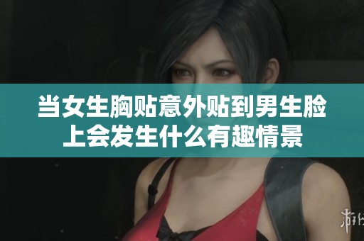 当女生胸贴意外贴到男生脸上会发生什么有趣情景
