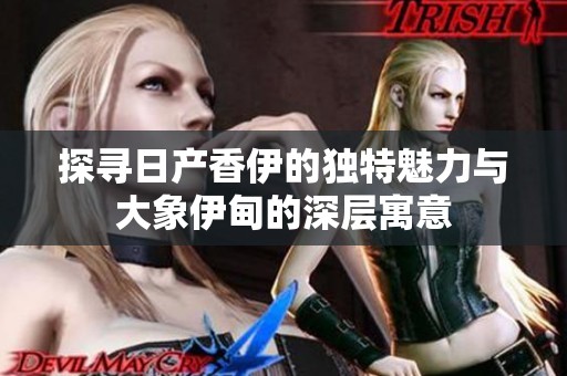 探寻日产香伊的独特魅力与大象伊甸的深层寓意