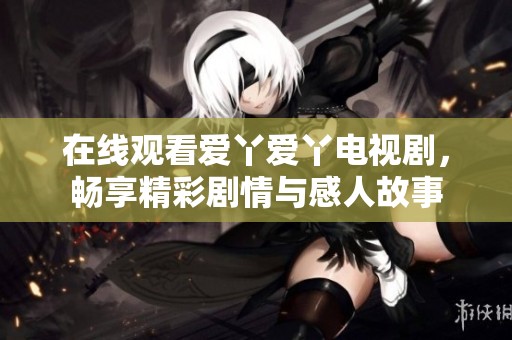 在线观看爱丫爱丫电视剧，畅享精彩剧情与感人故事