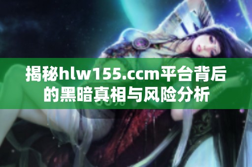 揭秘hlw155.ccm平台背后的黑暗真相与风险分析