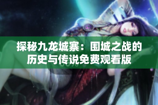 探秘九龙城寨：围城之战的历史与传说免费观看版