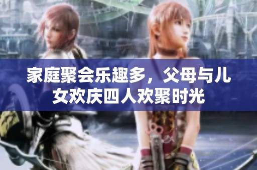 家庭聚会乐趣多，父母与儿女欢庆四人欢聚时光