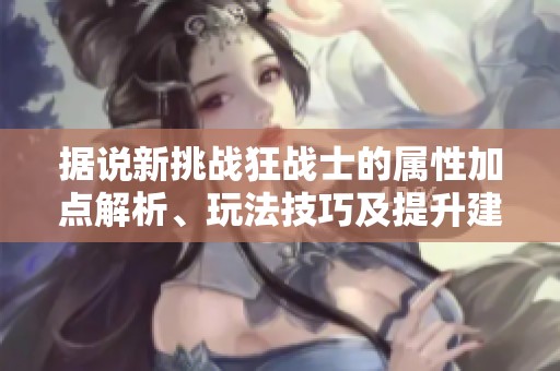 据说新挑战狂战士的属性加点解析、玩法技巧及提升建议全面分析