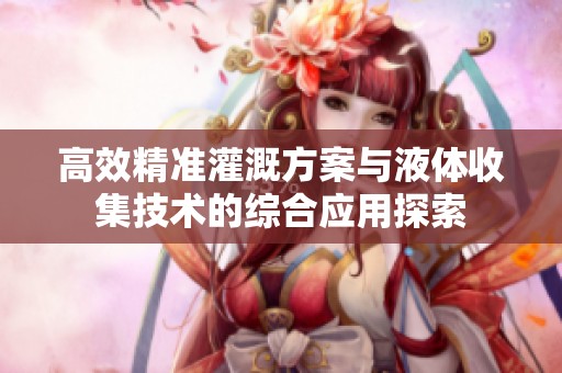高效精准灌溉方案与液体收集技术的综合应用探索
