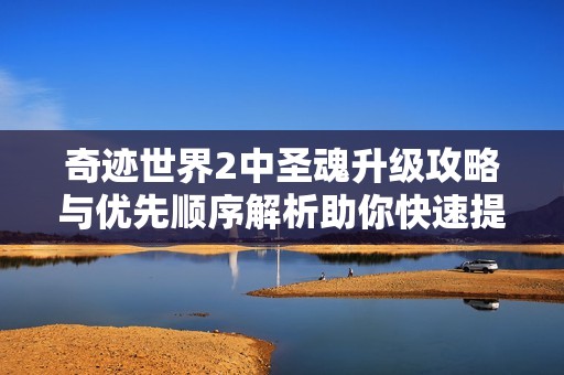 奇迹世界2中圣魂升级攻略与优先顺序解析助你快速提升战力技巧