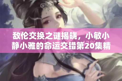 敌伦交换之谜揭晓，小敏小静小雅的命运交错第20集精彩回顾