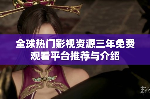 全球热门影视资源三年免费观看平台推荐与介绍
