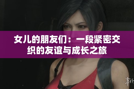 女儿的朋友们：一段紧密交织的友谊与成长之旅