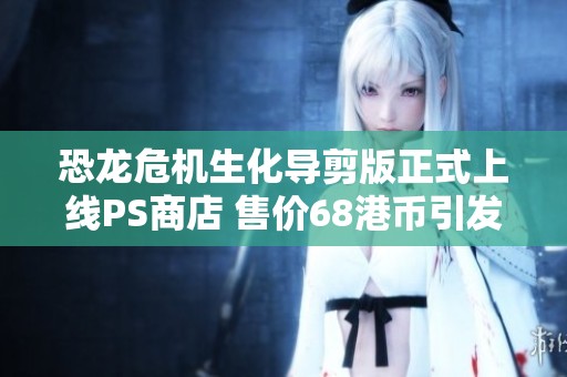 恐龙危机生化导剪版正式上线PS商店 售价68港币引发玩家关注