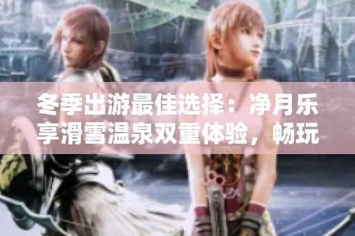 冬季出游最佳选择：净月乐享滑雪温泉双重体验，畅玩冰雪世界！