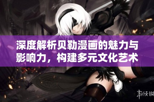 深度解析贝勒漫画的魅力与影响力，构建多元文化艺术世界