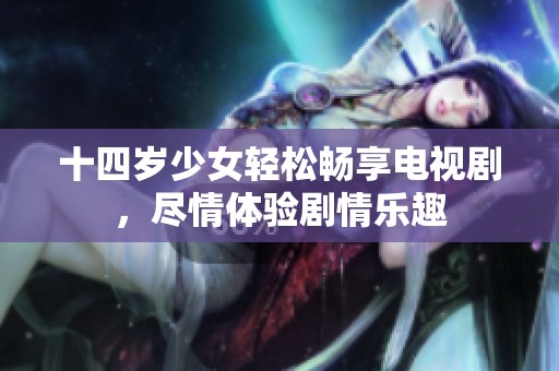 十四岁少女轻松畅享电视剧，尽情体验剧情乐趣