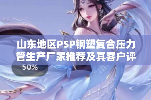 山东地区PSP钢塑复合压力管生产厂家推荐及其客户评价分析