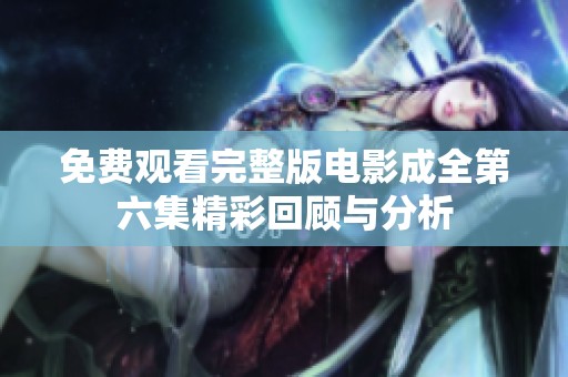 免费观看完整版电影成全第六集精彩回顾与分析