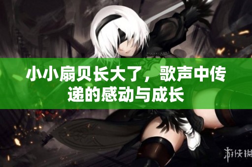 小小扇贝长大了，歌声中传递的感动与成长