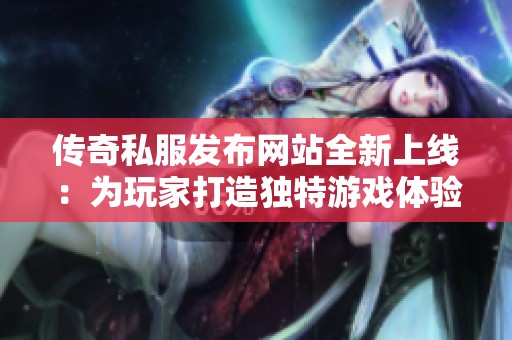 传奇私服发布网站全新上线：为玩家打造独特游戏体验与里程碑式的冒险旅程