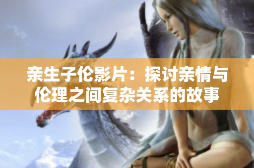 亲生子伦影片：探讨亲情与伦理之间复杂关系的故事