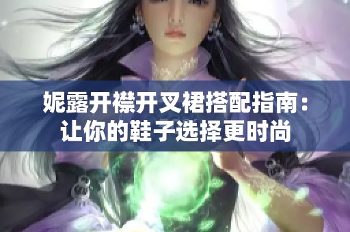 妮露开襟开叉裙搭配指南：让你的鞋子选择更时尚