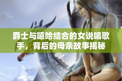 爵士与嘻哈结合的女说唱歌手，背后的母亲故事揭秘