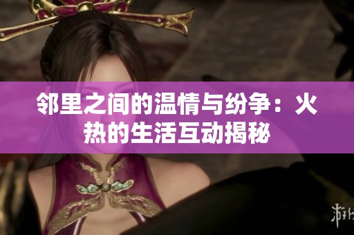 邻里之间的温情与纷争：火热的生活互动揭秘