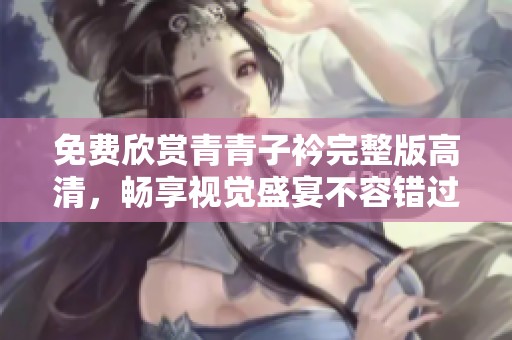 免费欣赏青青子衿完整版高清，畅享视觉盛宴不容错过