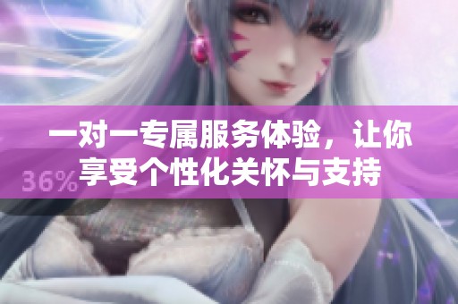 一对一专属服务体验，让你享受个性化关怀与支持
