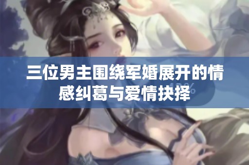 三位男主围绕军婚展开的情感纠葛与爱情抉择