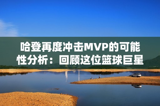 哈登再度冲击MVP的可能性分析：回顾这位篮球巨星的辉煌历程与未来展望