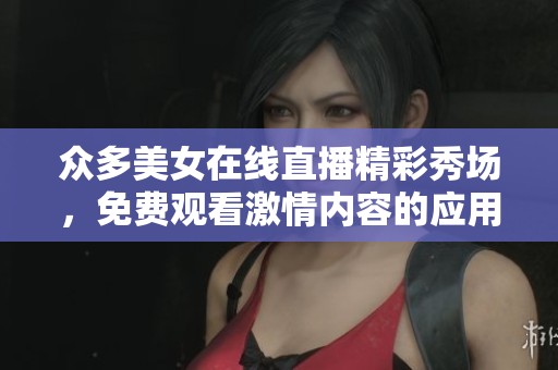 众多美女在线直播精彩秀场，免费观看激情内容的应用推荐