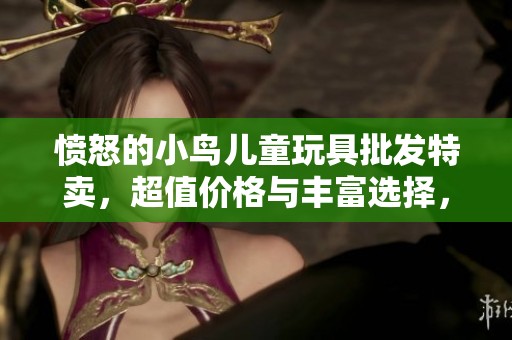 愤怒的小鸟儿童玩具批发特卖，超值价格与丰富选择，给孩子们带来无限乐趣与创意！