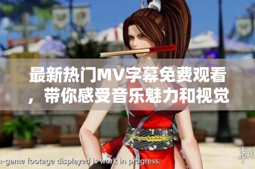 最新热门MV字幕免费观看，带你感受音乐魅力和视觉享受