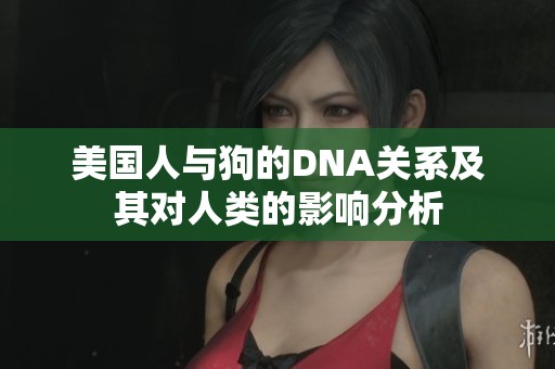 美国人与狗的DNA关系及其对人类的影响分析
