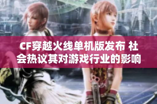 CF穿越火线单机版发布 社会热议其对游戏行业的影响与反响