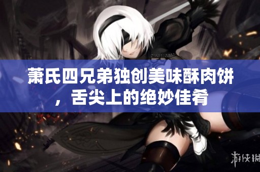 萧氏四兄弟独创美味酥肉饼，舌尖上的绝妙佳肴