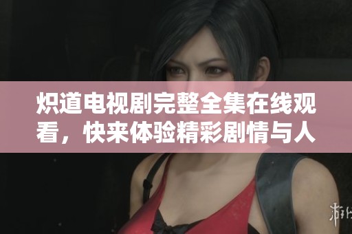 炽道电视剧完整全集在线观看，快来体验精彩剧情与人物魅力