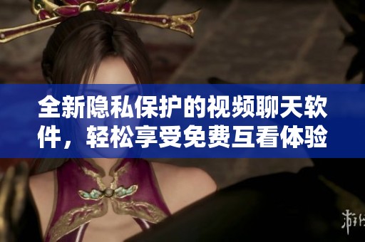 全新隐私保护的视频聊天软件，轻松享受免费互看体验